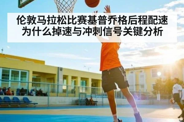 伦敦马拉松比赛基普乔格后程配速为什么掉速与冲刺信号关键分析