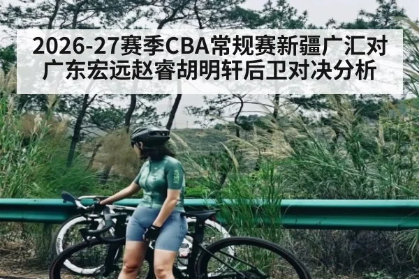 2026-27赛季CBA常规赛新疆广汇对广东宏远赵睿胡明轩后卫对决分析