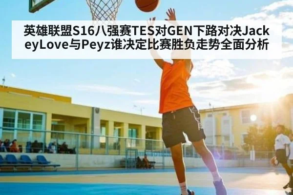 英雄联盟S16八强赛TES对GEN下路对决JackeyLove与Peyz谁决定比赛胜负走势全面分析