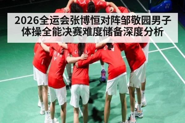 2026全运会张博恒对阵邹敬园男子体操全能决赛难度储备深度分析
