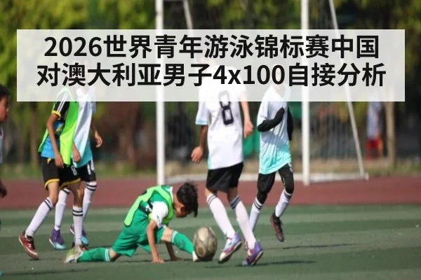 2026世界青年游泳锦标赛中国对澳大利亚男子4x100自接分析