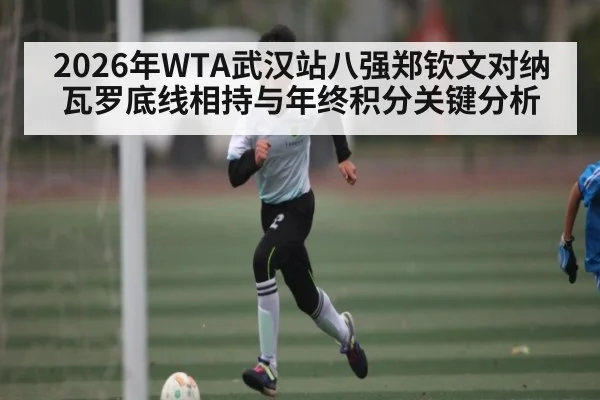2026年WTA武汉站八强郑钦文对纳瓦罗底线相持与年终积分关键分析