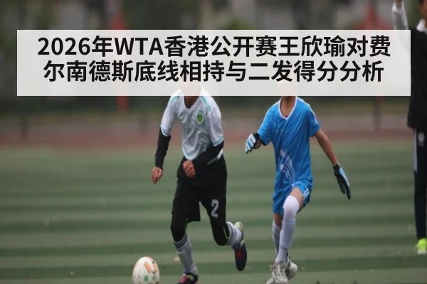 2026年WTA香港公开赛王欣瑜对费尔南德斯底线相持与二发得分分析